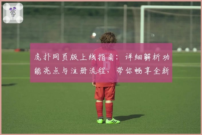 虎扑网页版上线指南：详细解析功能亮点与注册流程，带你畅享全新互动体验