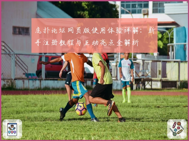 虎扑论坛网页版使用体验详解：新手注册教程与互动亮点全解析