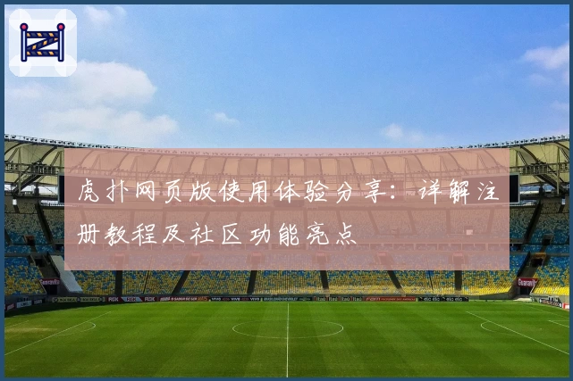 虎扑网页版使用体验分享：详解注册教程及社区功能亮点