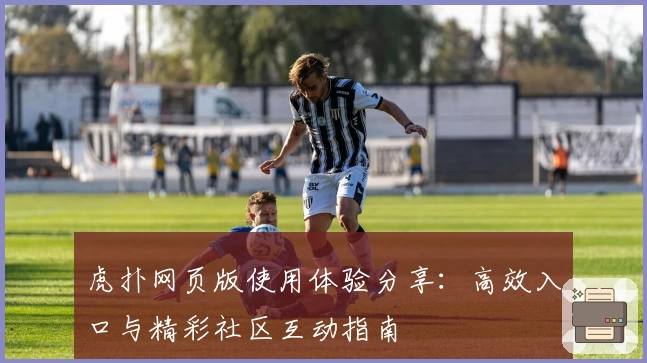 虎扑网页版使用体验分享：高效入口与精彩社区互动指南