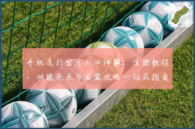 手机虎扑官方入口详解：注册教程、功能亮点与安装攻略一站式指南