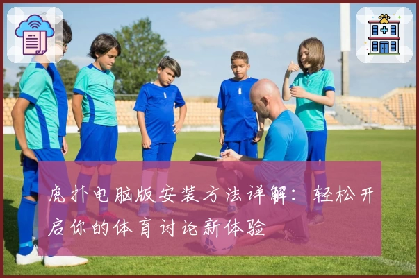 虎扑电脑版安装方法详解：轻松开启你的体育讨论新体验