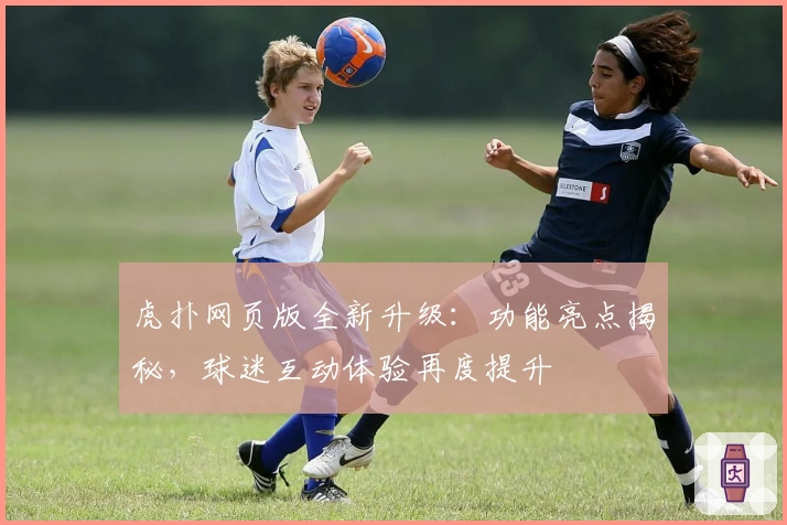 虎扑网页版全新升级：功能亮点揭秘，球迷互动体验再度提升
