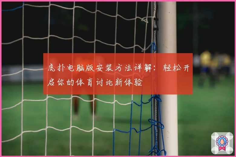 虎扑电脑版安装方法详解：轻松开启你的体育讨论新体验