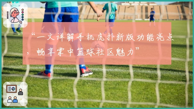 “一文详解手机虎扑新版功能亮点，畅享掌中篮球社区魅力”