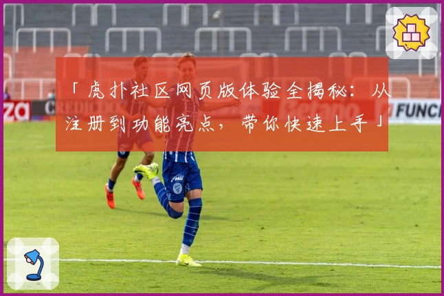 「虎扑社区网页版体验全揭秘：从注册到功能亮点，带你快速上手」