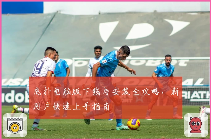 虎扑电脑版下载与安装全攻略，新用户快速上手指南