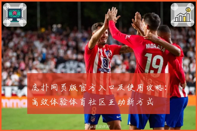 虎扑网页版官方入口及使用攻略：高效体验体育社区互动新方式