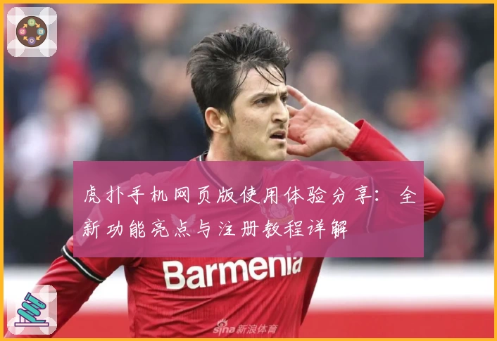 虎扑手机网页版使用体验分享：全新功能亮点与注册教程详解