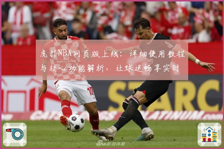 虎扑NBA网页版上线:详细使用教程与核心功能解析,让球迷畅享实时赛事体验