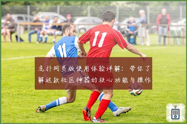 虎扑网页版使用体验详解:带你了解这款社区神器的核心功能与操作技巧