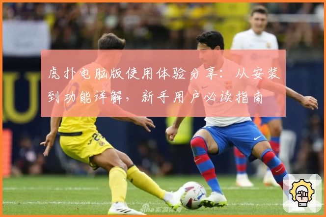 虎扑电脑版使用体验分享：从安装到功能详解，新手用户必读指南