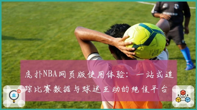 虎扑NBA网页版使用体验：一站式追踪比赛数据与球迷互动的绝佳平台