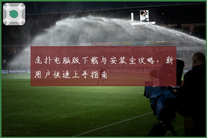 虎扑电脑版下载与安装全攻略，新用户快速上手指南