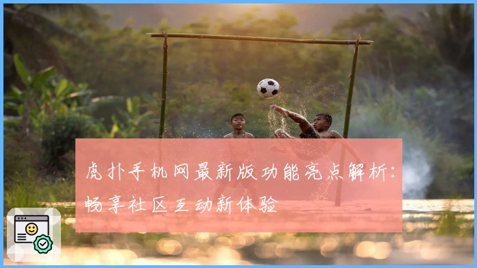 虎扑手机网最新版功能亮点解析：畅享社区互动新体验