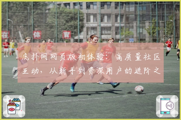 虎扑网网页版初体验：高质量社区互动，从新手到资深用户的进阶之路